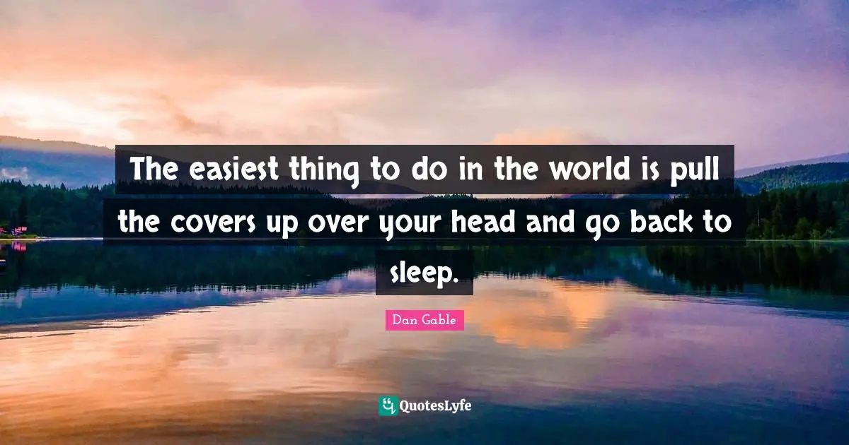Over You Quotes: "The easiest thing to do in the world is pull the covers up over your head and go back to sleep."