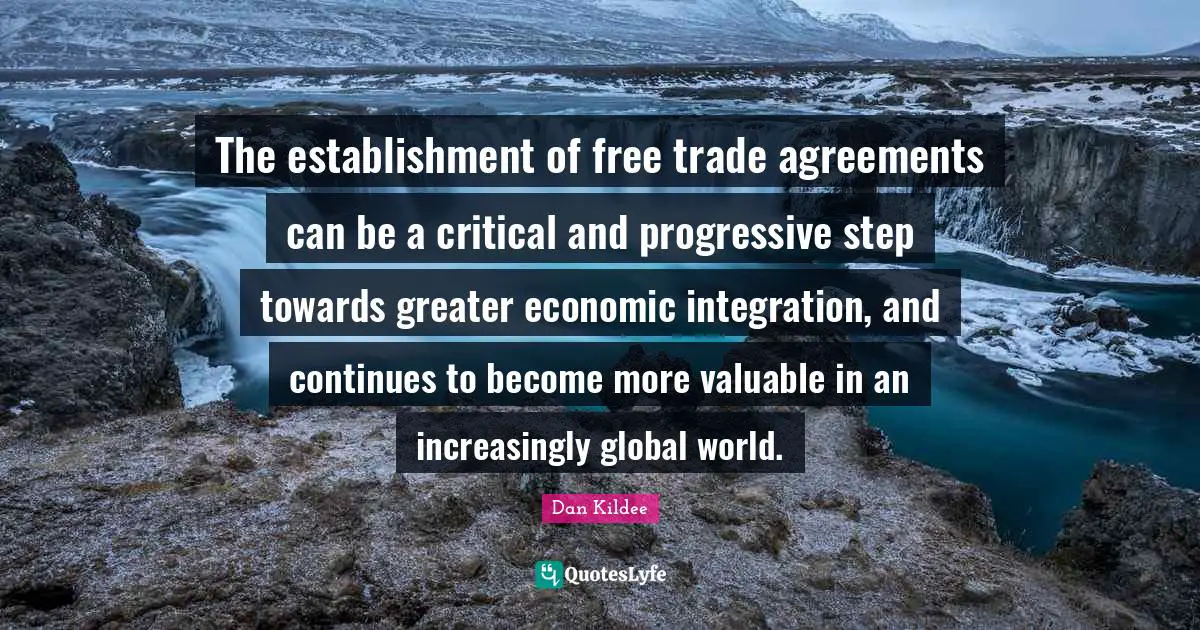 Integration Quotes: "The establishment of free trade agreements can be a critical and progressive step towards greater economic integration, and continues to become more valuable in an increasingly global world."