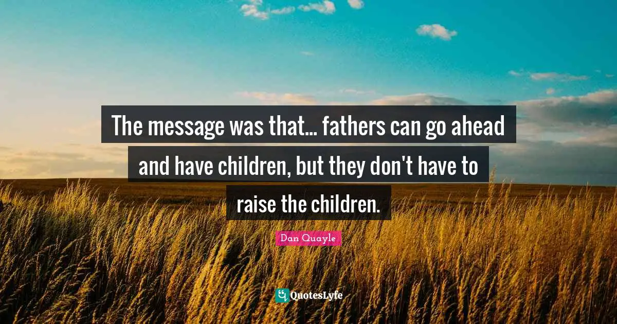 The message was that... fathers can go ahead and have children, but they don't have to raise the children.