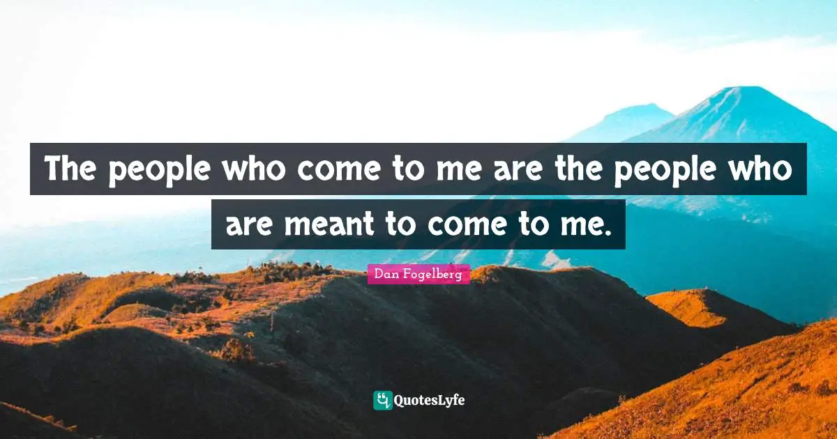 The people who come to me are the people who are meant to come to me.