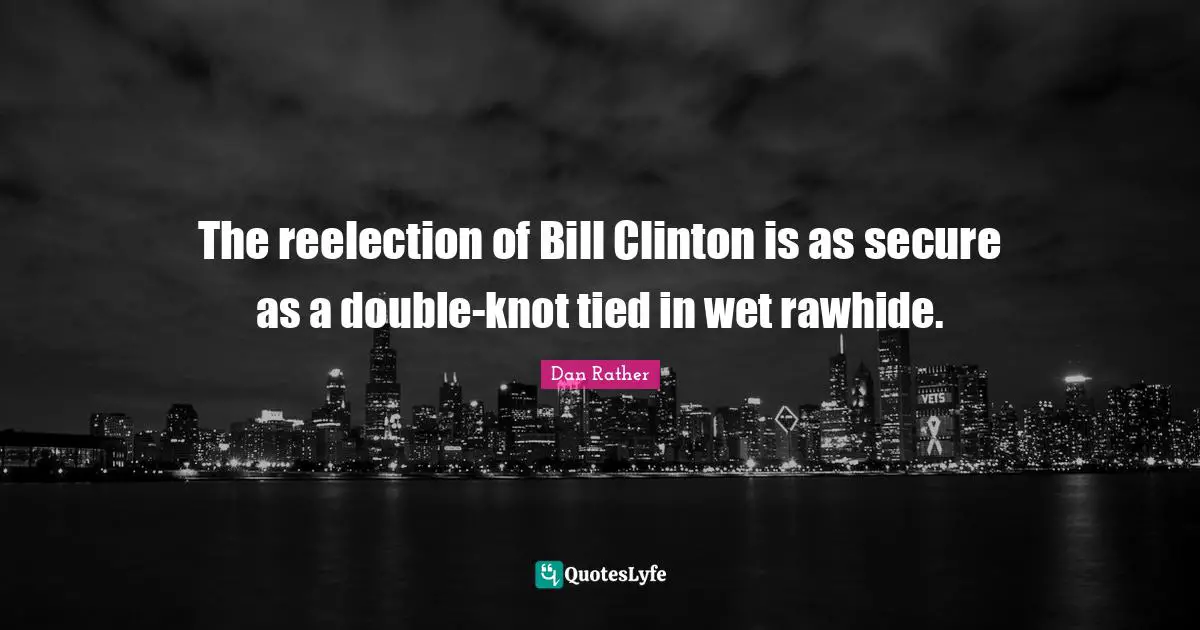 The reelection of Bill Clinton is as secure as a double-knot tied in wet rawhide.