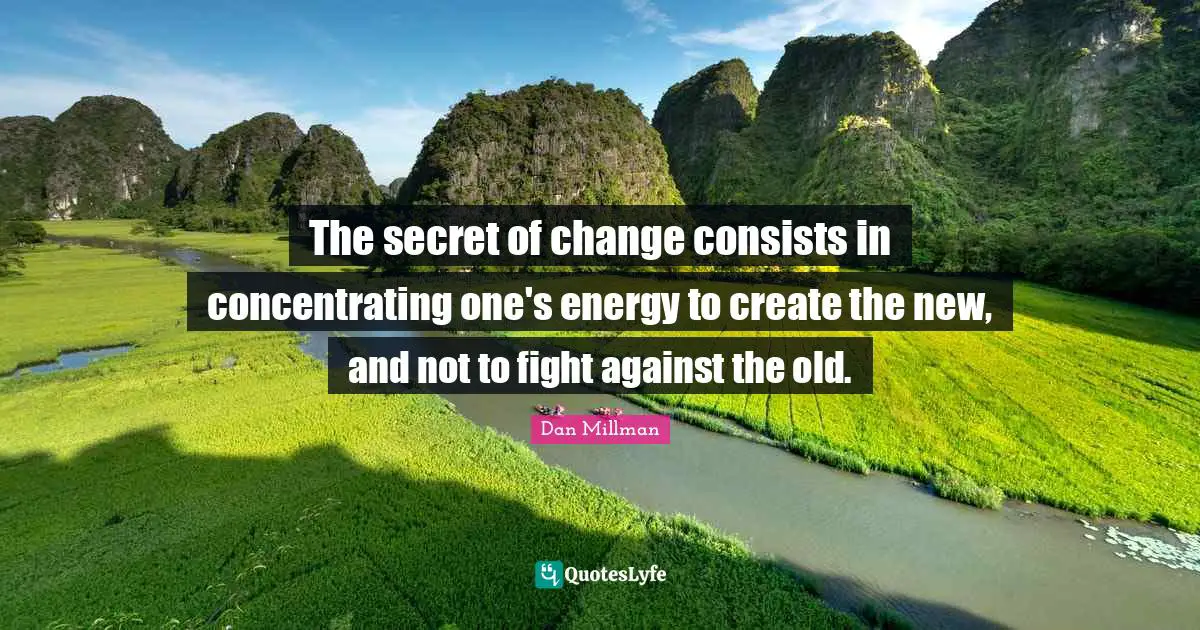 The secret of change consists in concentrating one's energy to create the new, and not to fight against the old.