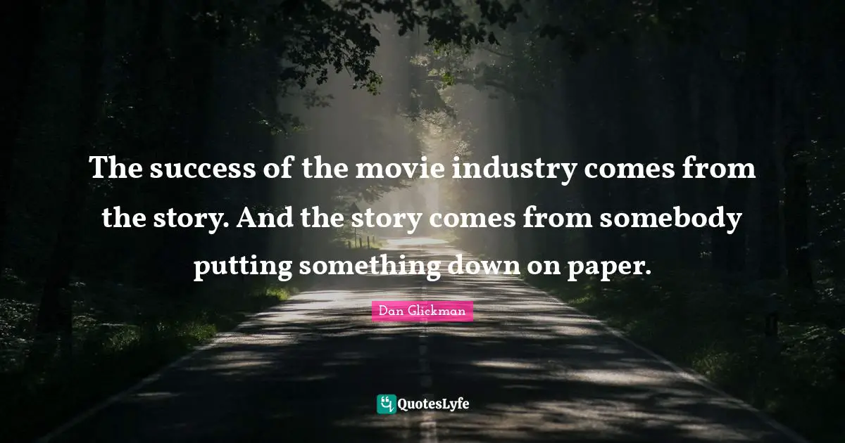 The success of the movie industry comes from the story. And the story comes from somebody putting something down on paper.