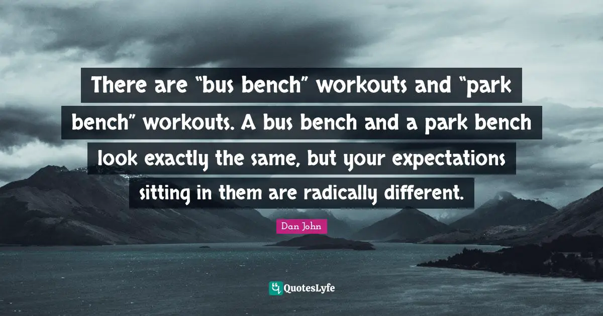 There are “bus bench” workouts and “park bench” workouts. A bus bench and a park bench look exactly the same, but your expectations sitting in them are radically different.