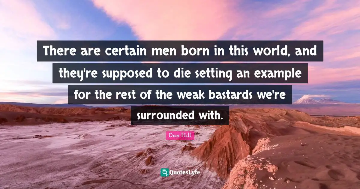 There are certain men born in this world, and they're supposed to die setting an example for the rest of the weak bastards we're surrounded with.