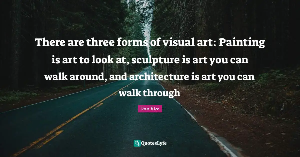 There are three forms of visual art: Painting is art to look at, sculpture is art you can walk around, and architecture is art you can walk through