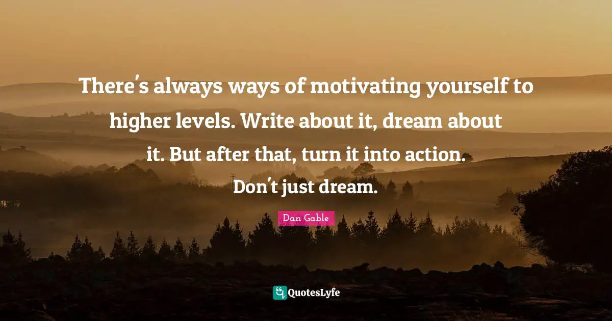 Higher Quotes: "There's always ways of motivating yourself to higher levels. Write about it, dream about it. But after that, turn it into action. Don't just dream."