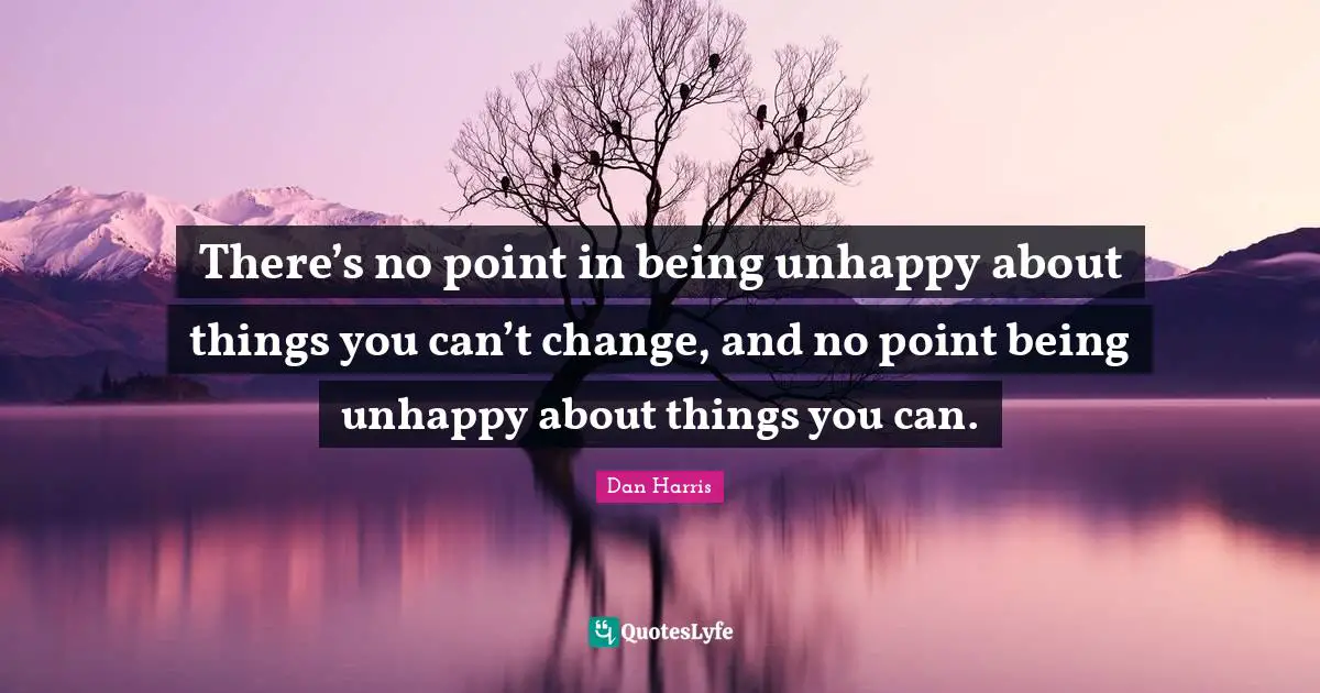 Can T Change Quotes: "There’s no point in being unhappy about things you can’t change, and no point being unhappy about things you can."