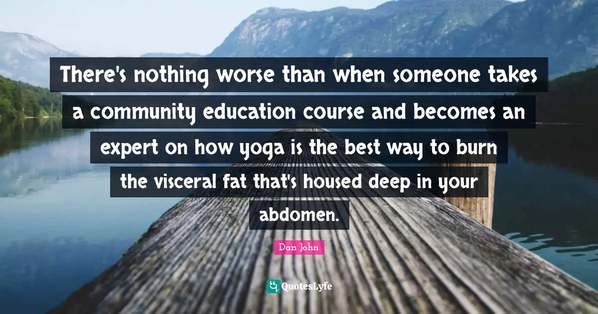 There's nothing worse than when someone takes a community education course and becomes an expert on how yoga is the best way to burn the visceral fat that's housed deep in your abdomen.