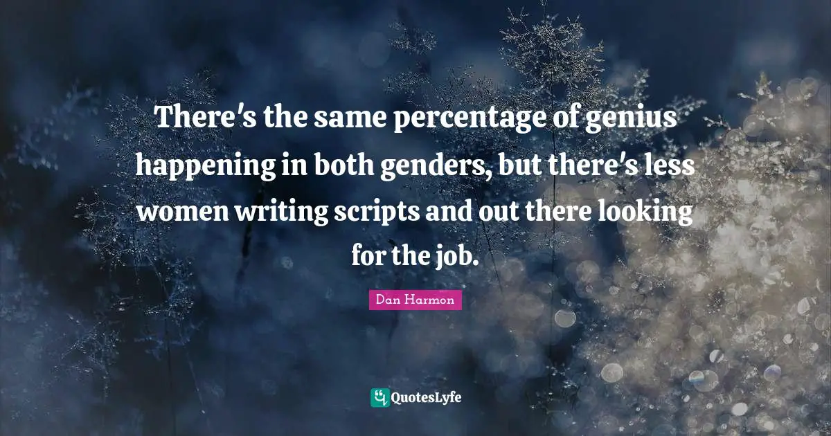 There's the same percentage of genius happening in both genders, but there's less women writing scripts and out there looking for the job.