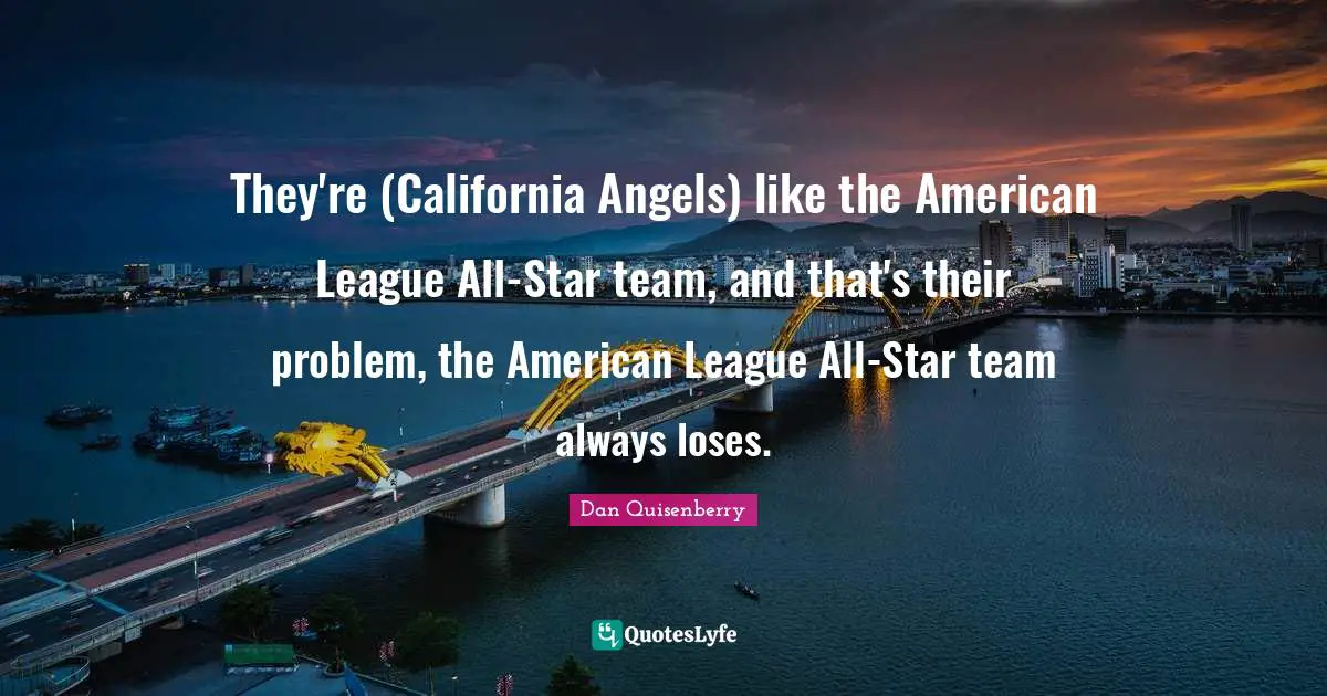 They're (California Angels) like the American League All-Star team, and that's their problem, the American League All-Star team always loses.