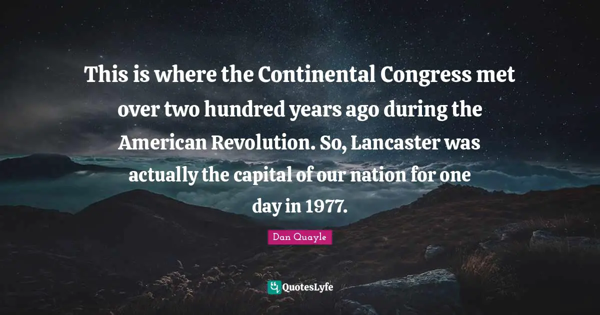 American Revolution Quotes: "This is where the Continental Congress met over two hundred years ago during the American Revolution. So, Lancaster was actually the capital of our nation for one day in 1977."