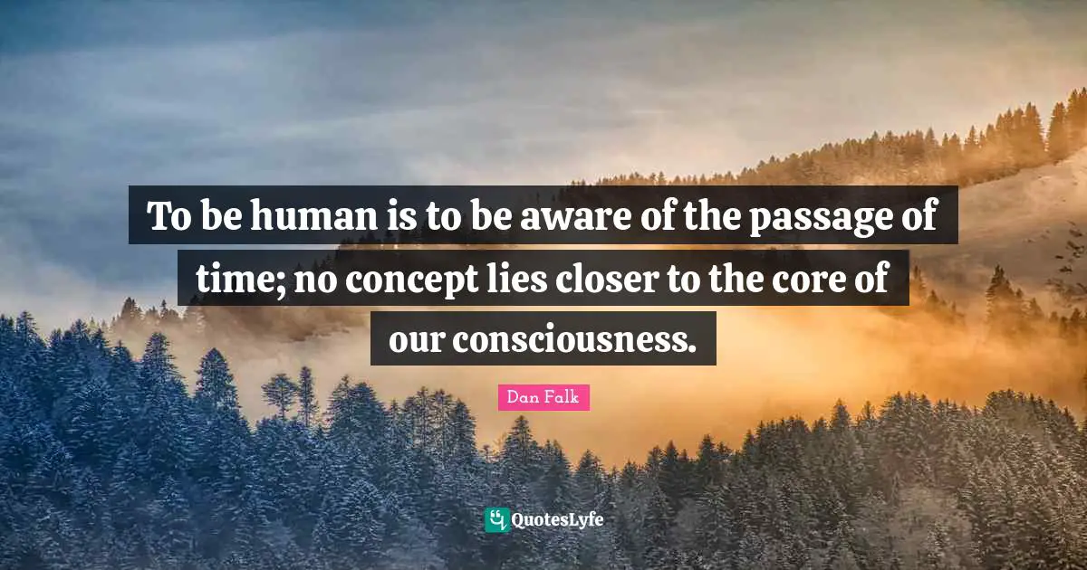 To be human is to be aware of the passage of time; no concept lies closer to the core of our consciousness.