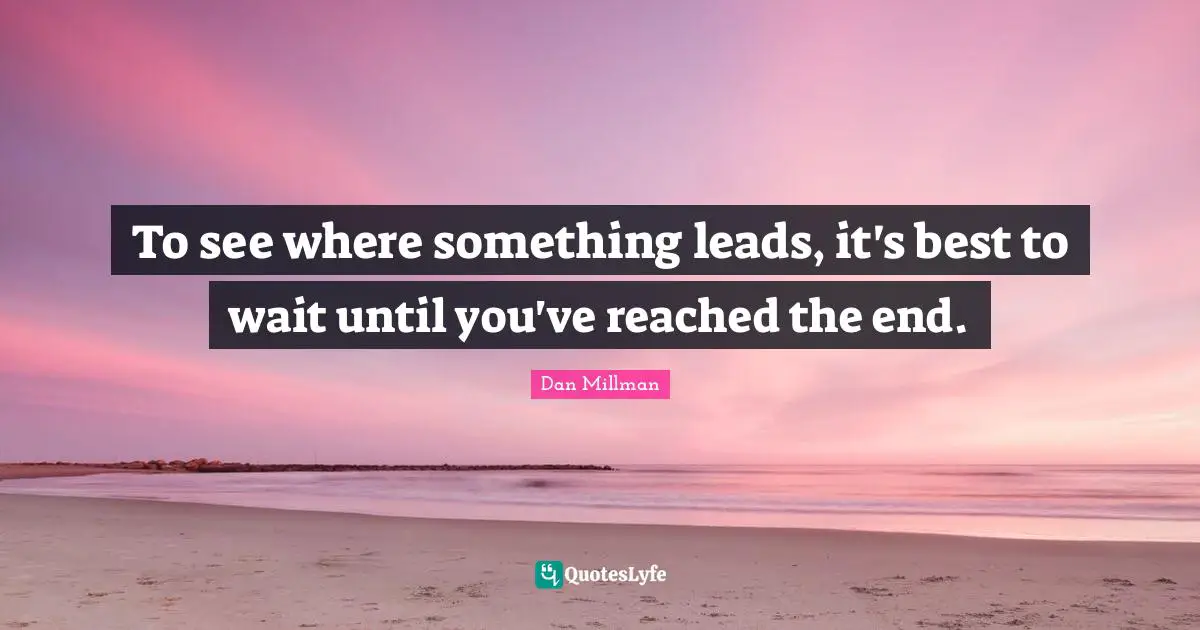 To see where something leads, it's best to wait until you've reached the end.