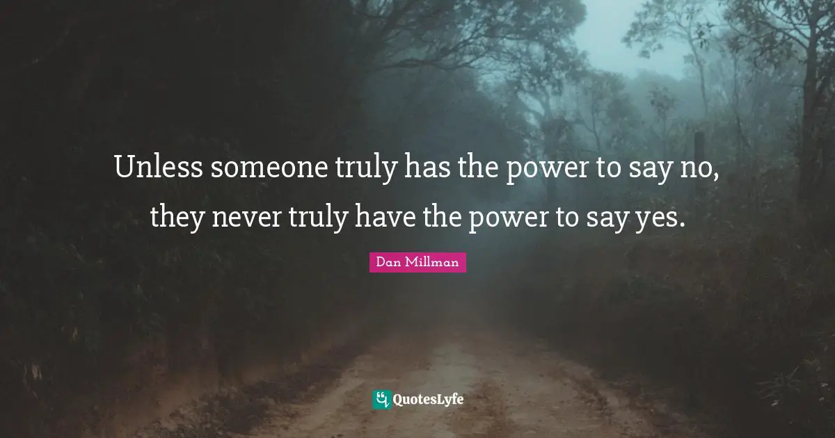 Unless someone truly has the power to say no, they never truly have the power to say yes.
