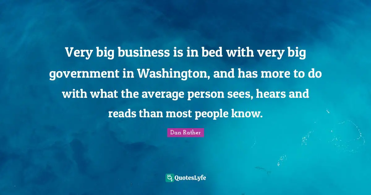 Very big business is in bed with very big government in Washington, and has more to do with what the average person sees, hears and reads than most people know.