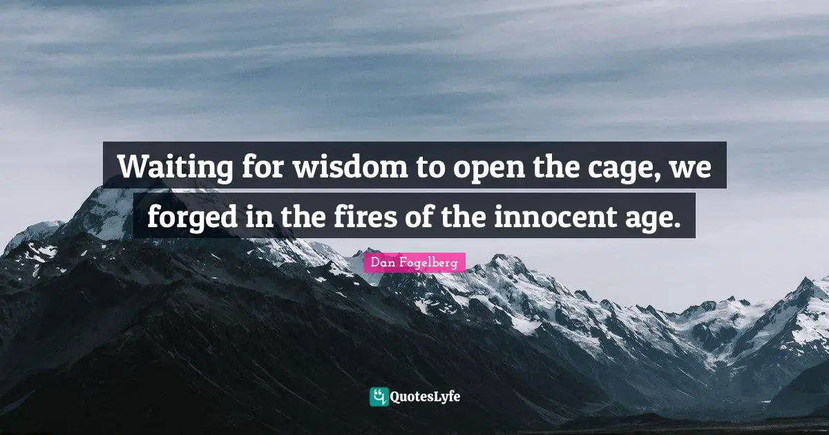 Waiting for wisdom to open the cage, we forged in the fires of the innocent age.