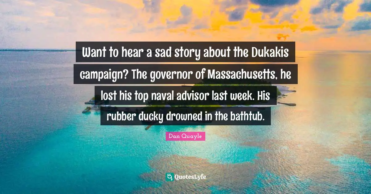 Want to hear a sad story about the Dukakis campaign? The governor of Massachusetts, he lost his top naval advisor last week. His rubber ducky drowned in the bathtub.