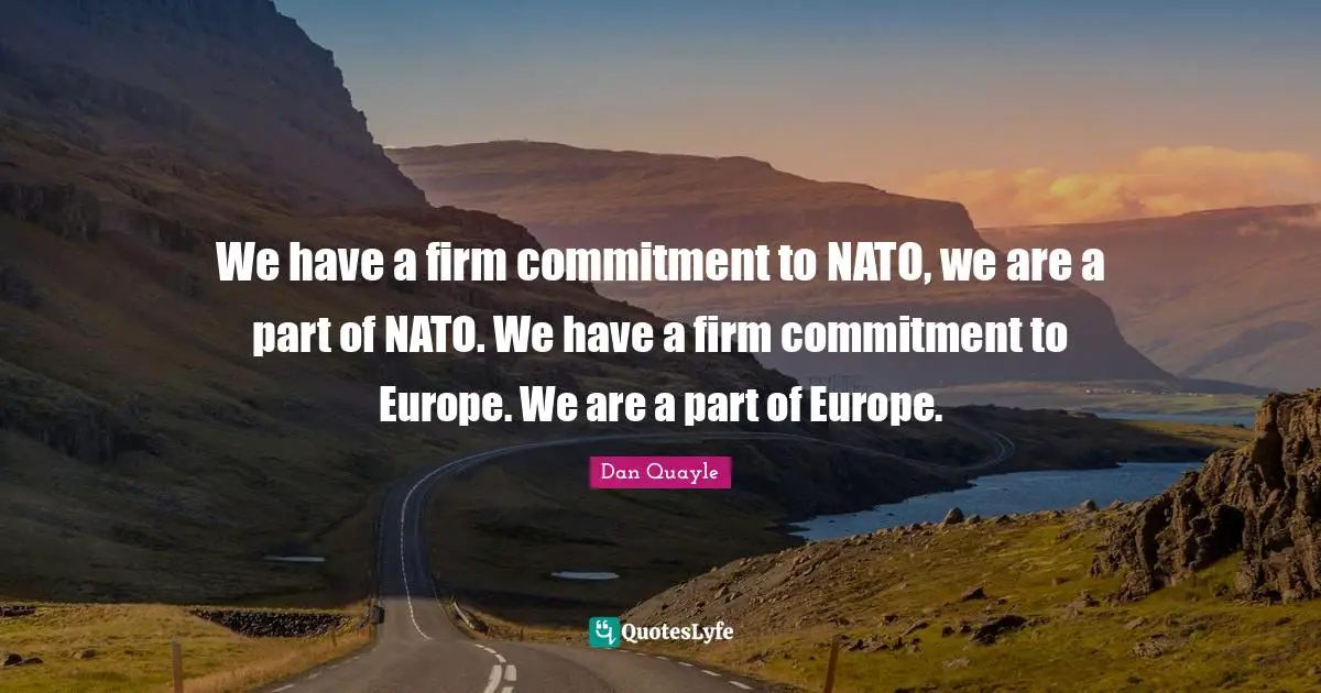 Firm Quotes: "We have a firm commitment to NATO, we are a part of NATO. We have a firm commitment to Europe. We are a part of Europe."
