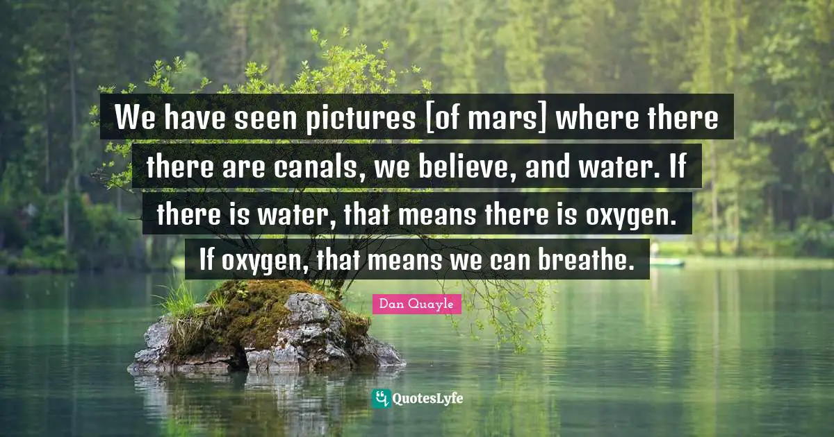 We have seen pictures [of mars] where there there are canals, we believe, and water. If there is water, that means there is oxygen. If oxygen, that means we can breathe.