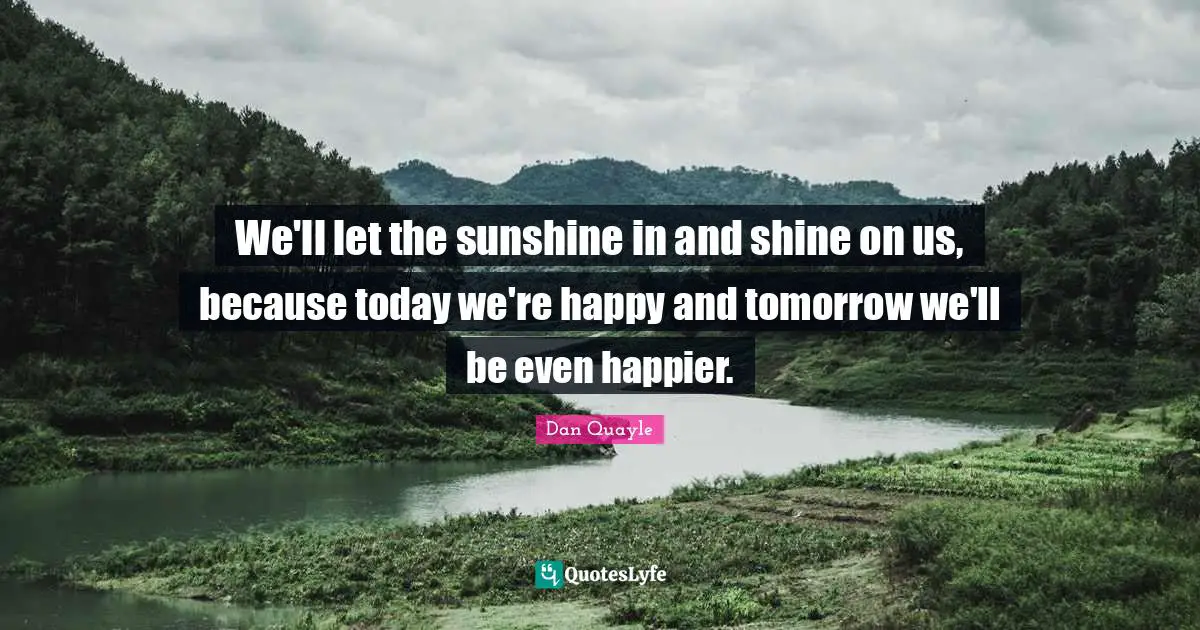 We'll let the sunshine in and shine on us, because today we're happy and tomorrow we'll be even happier.