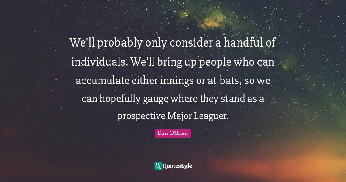 We'll probably only consider a handful of individuals. We'll bring up people who can accumulate either innings or at-bats, so we can hopefully gauge where they stand as a prospective Major Leaguer.