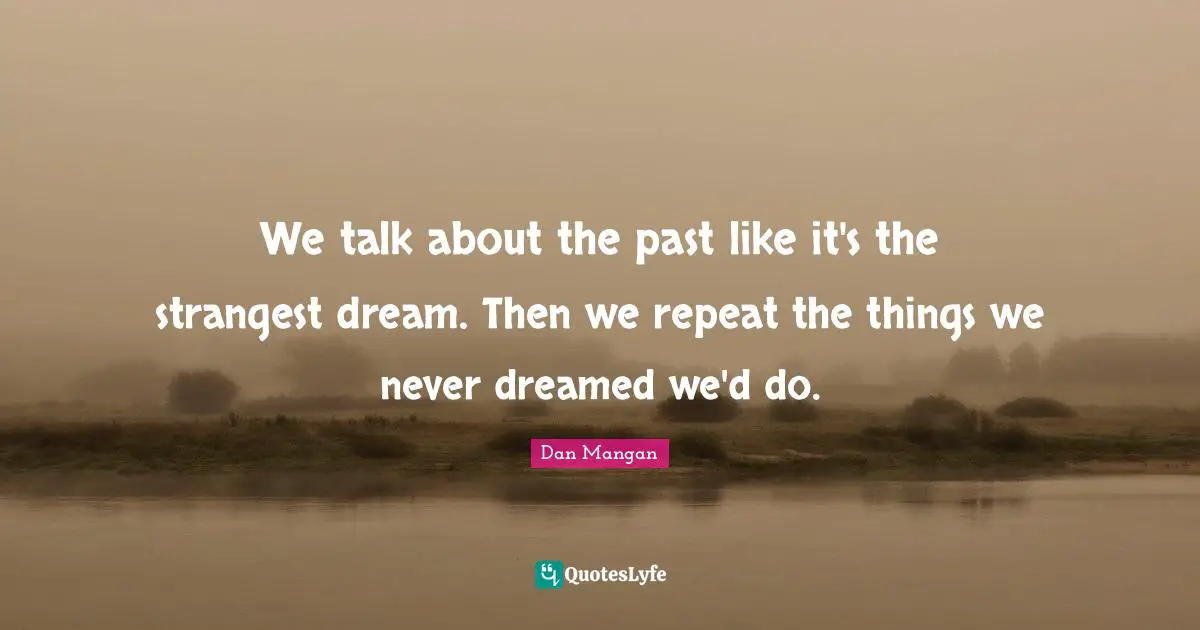 We talk about the past like it's the strangest dream. Then we repeat the things we never dreamed we'd do.