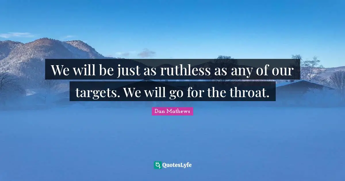 We will be just as ruthless as any of our targets. We will go for the throat.
