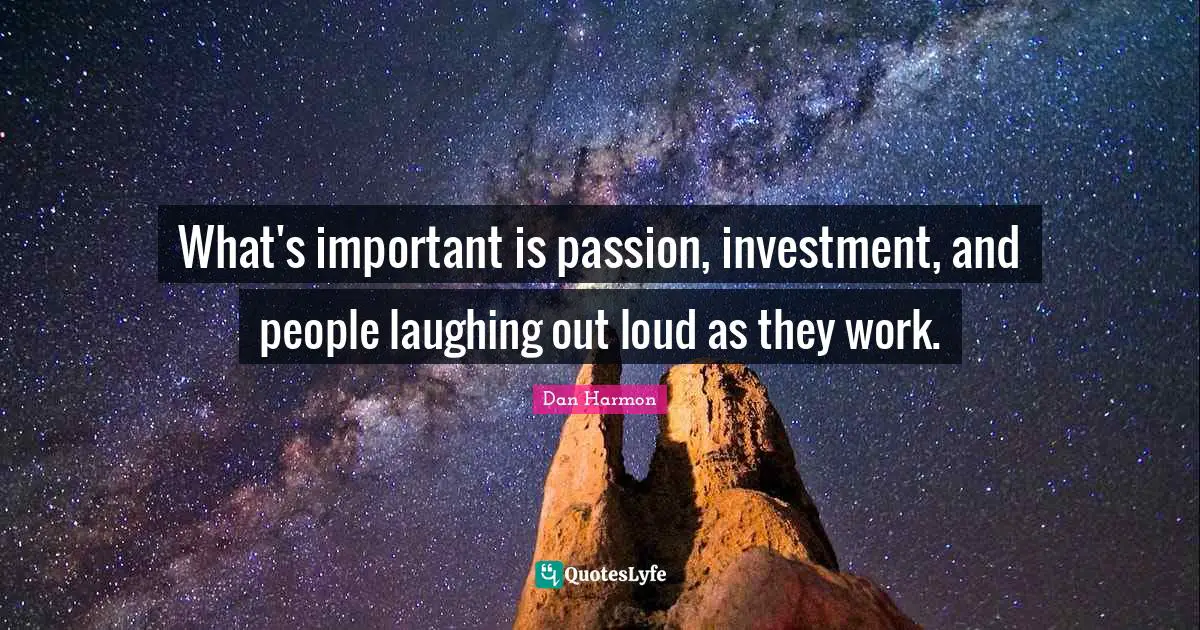 Dan  Harmon Quotes: "What's important is passion, investment, and people laughing out loud as they work."