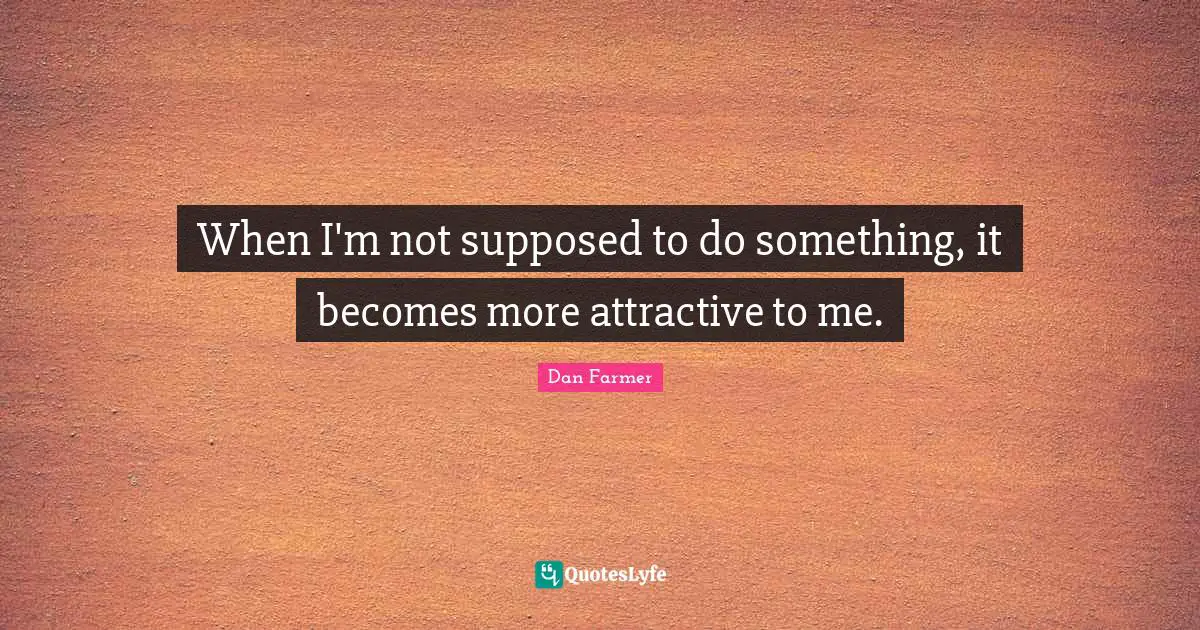 When I'm not supposed to do something, it becomes more attractive to me.