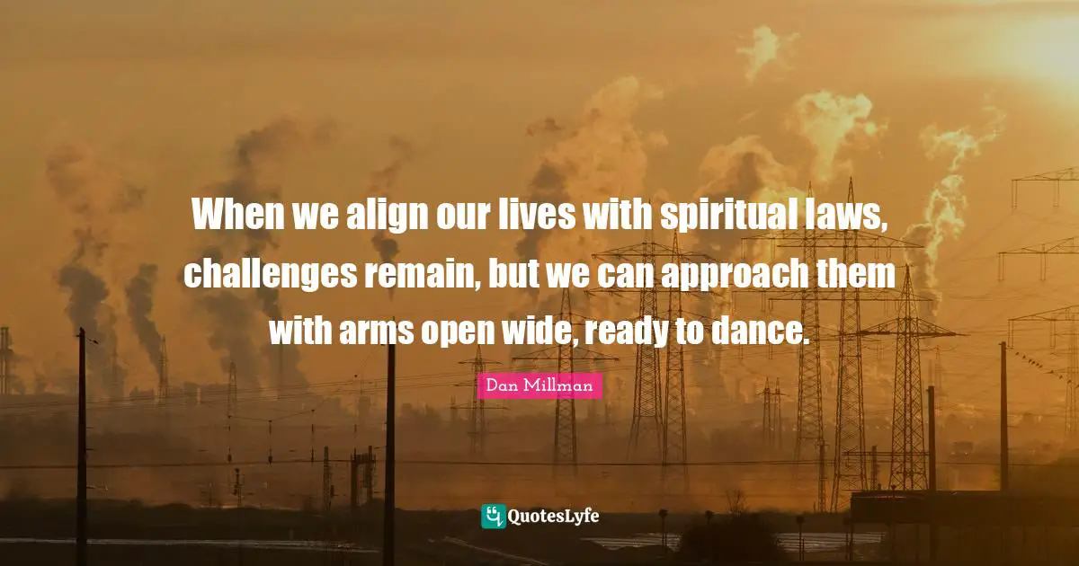 When we align our lives with spiritual laws, challenges remain, but we can approach them with arms open wide, ready to dance.
