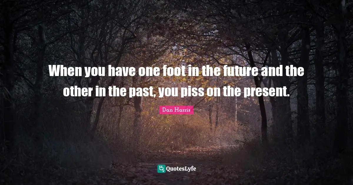 When you have one foot in the future and the other in the past, you piss on the present.
