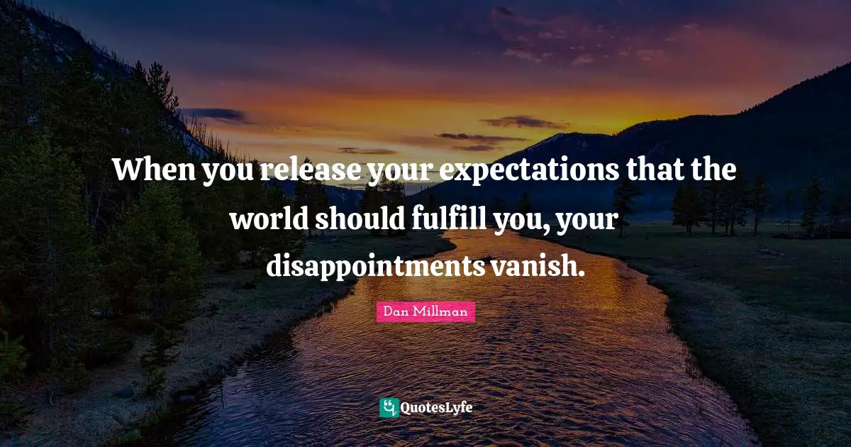 When you release your expectations that the world should fulfill you, your disappointments vanish.