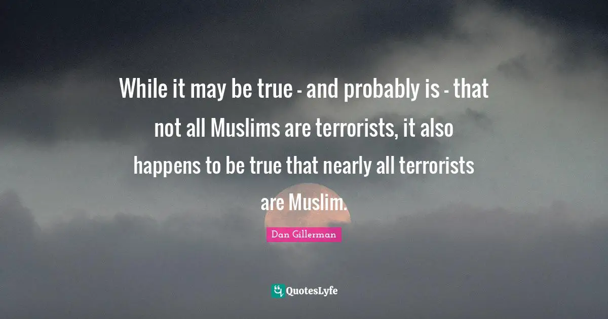 While it may be true – and probably is – that not all Muslims are terrorists, it also happens to be true that nearly all terrorists are Muslim.