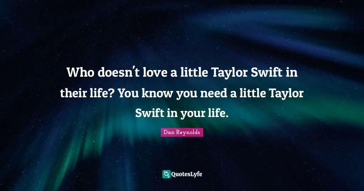Dan Reynolds Quotes: "Who doesn't love a little Taylor Swift in their life? You know you need a little Taylor Swift in your life."