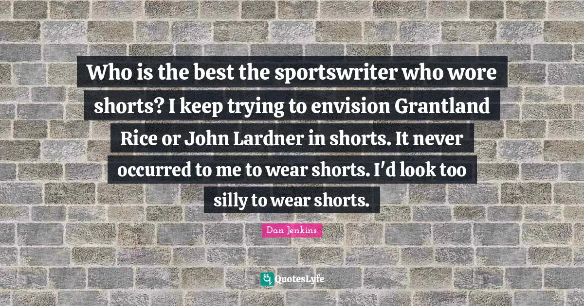 Who is the best the sportswriter who wore shorts? I keep trying to envision Grantland Rice or John Lardner in shorts. It never occurred to me to wear shorts. I'd look too silly to wear shorts.