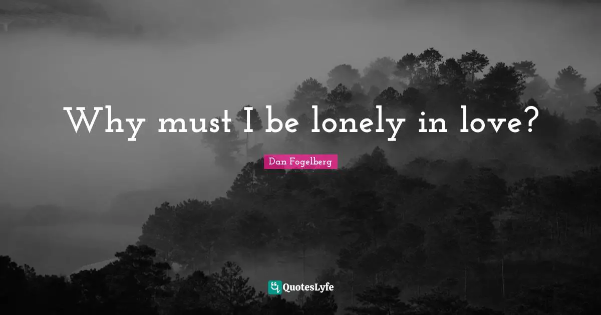 Why must I be lonely in love?
