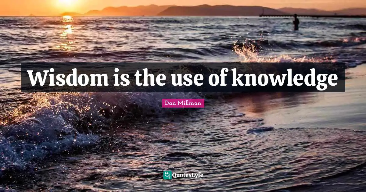 Wisdom is the use of knowledge