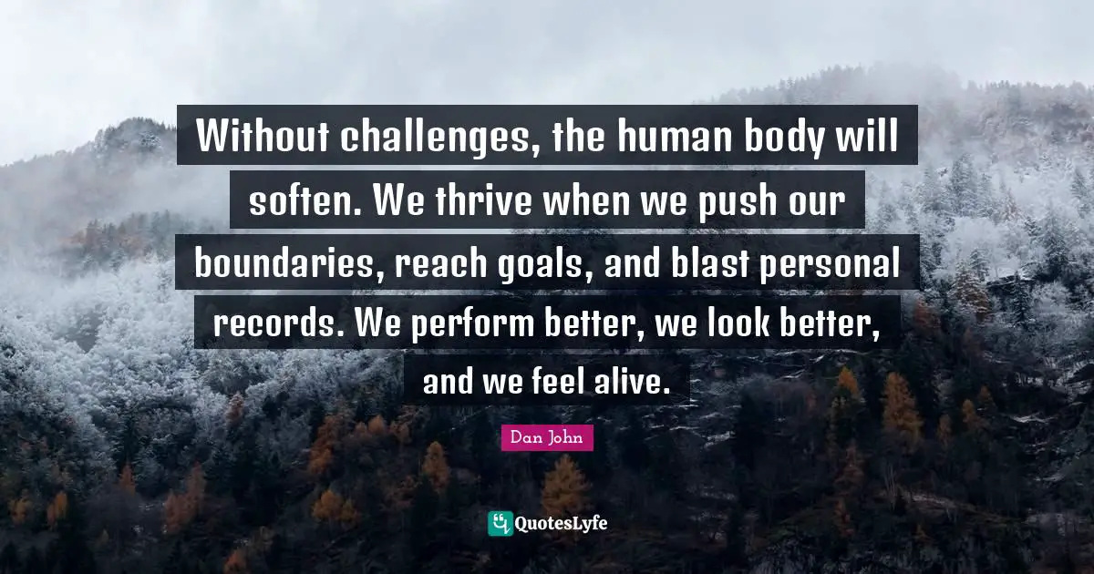 Thrive Quotes: "Without challenges, the human body will soften. We thrive when we push our boundaries, reach goals, and blast personal records. We perform better, we look better, and we feel alive."