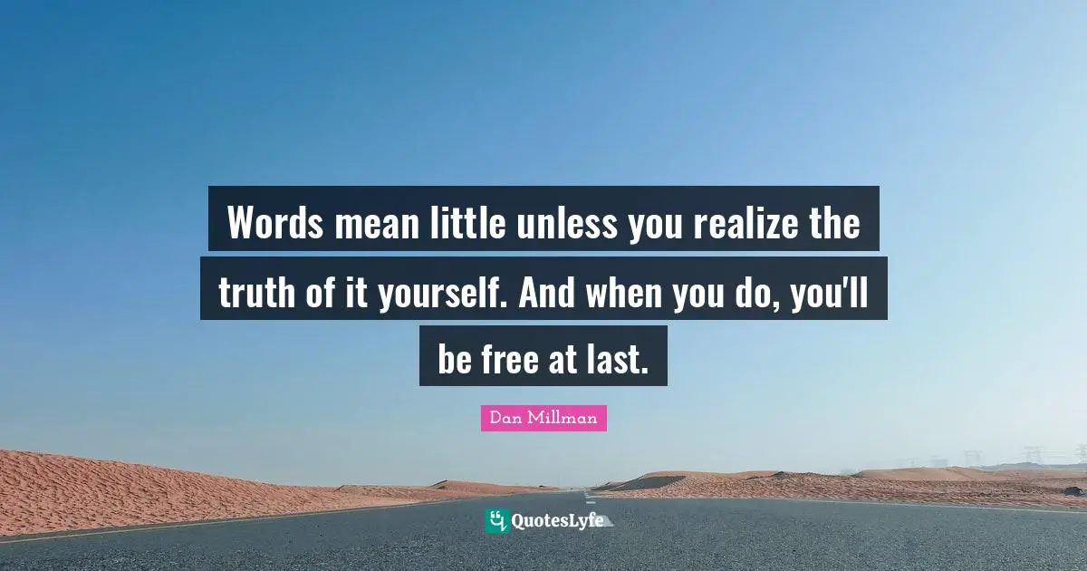 Words mean little unless you realize the truth of it yourself. And when you do, you'll be free at last.
