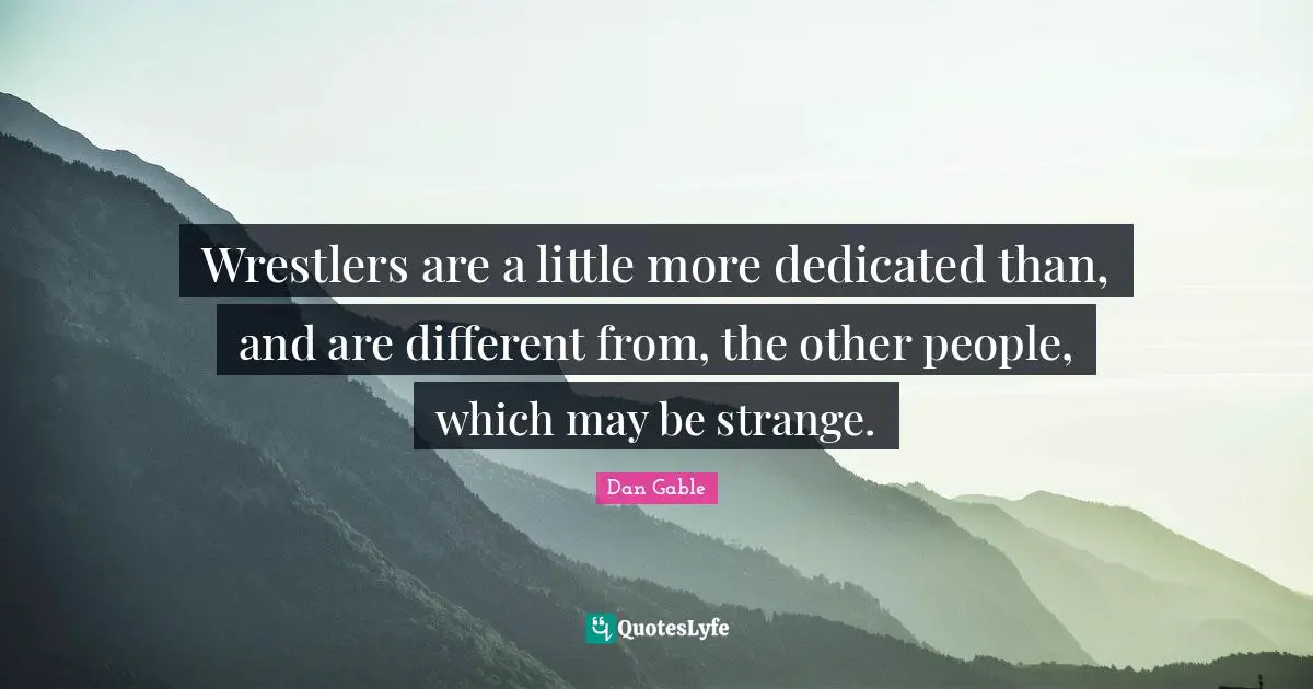 Wrestlers are a little more dedicated than, and are different from, the other people, which may be strange.