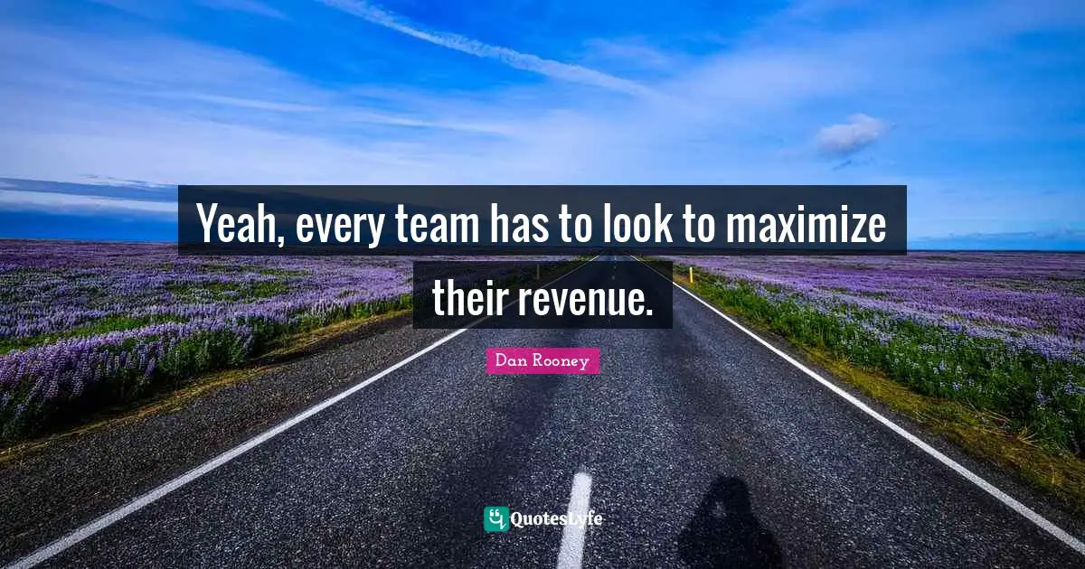 Yeah, every team has to look to maximize their revenue.
