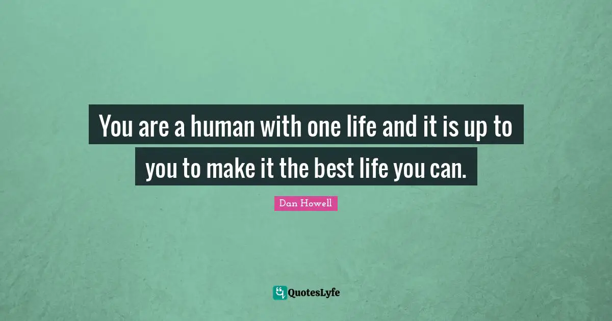 Humans Quotes: "You are a human with one life and it is up to you to make it the best life you can."