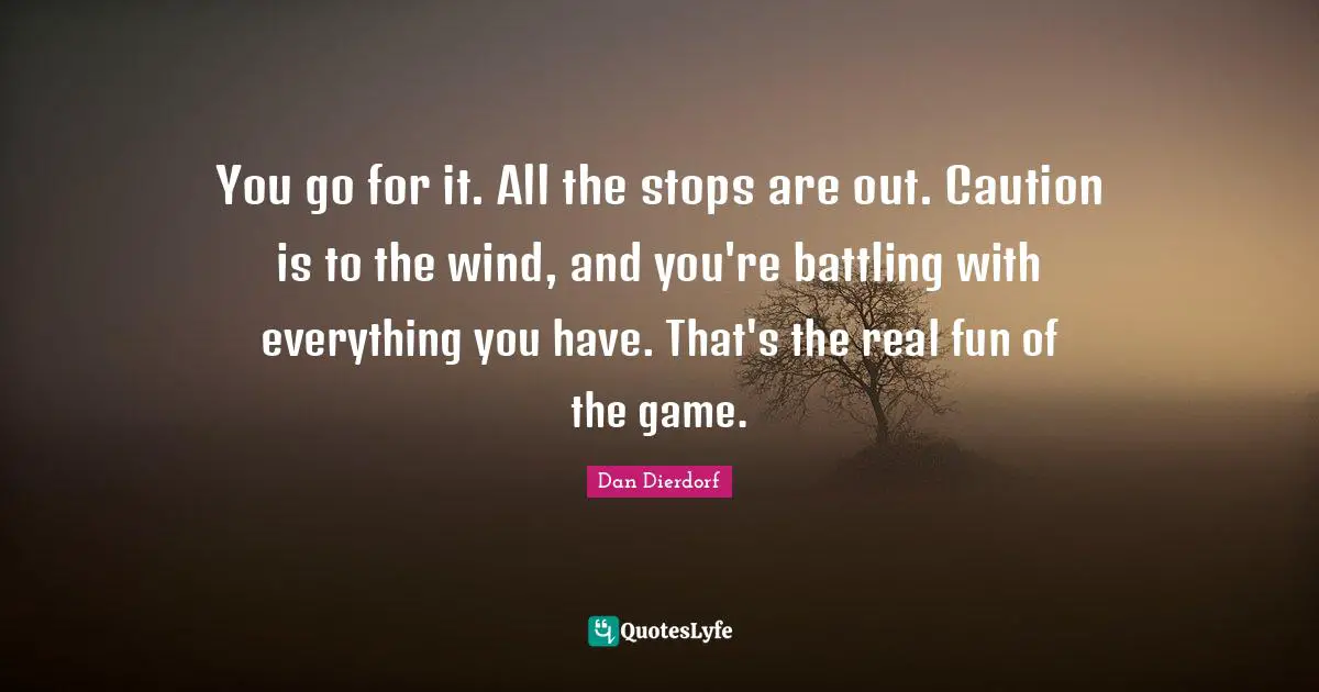You go for it. All the stops are out. Caution is to the wind, and you're battling with everything you have. That's the real fun of the game.