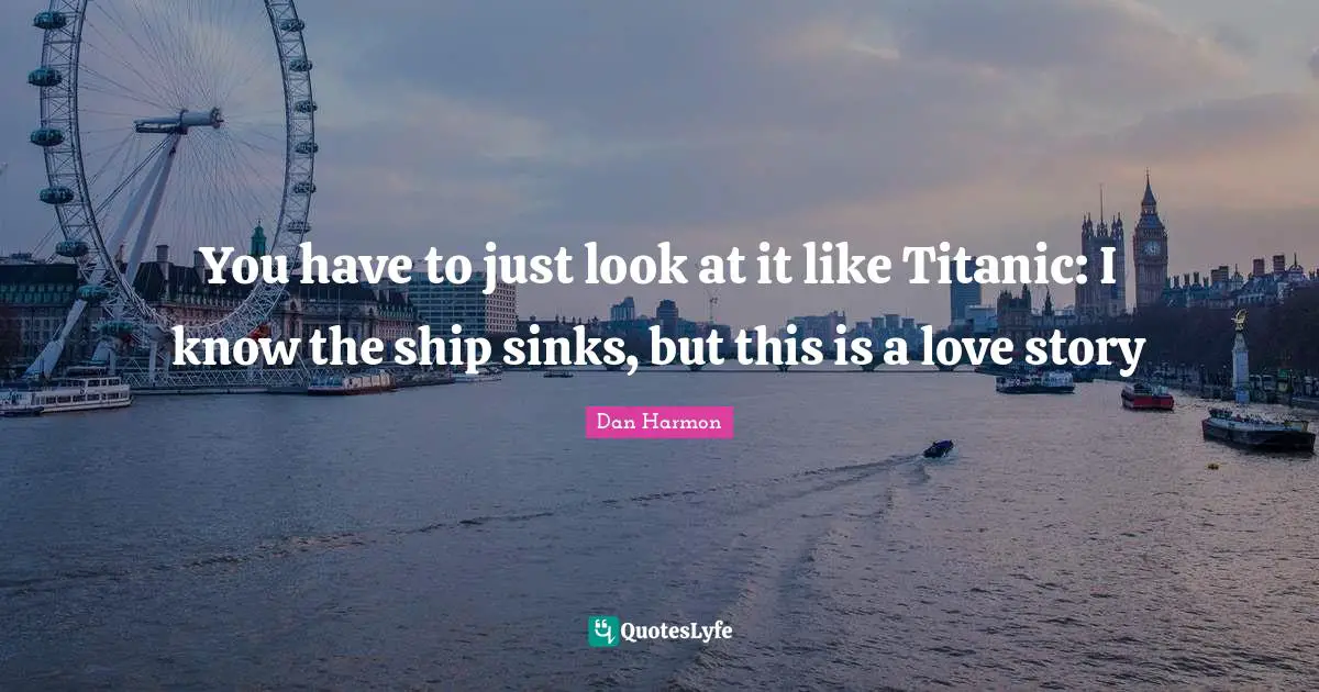 Dan  Harmon Quotes: "You have to just look at it like Titanic: I know the ship sinks, but this is a love story"