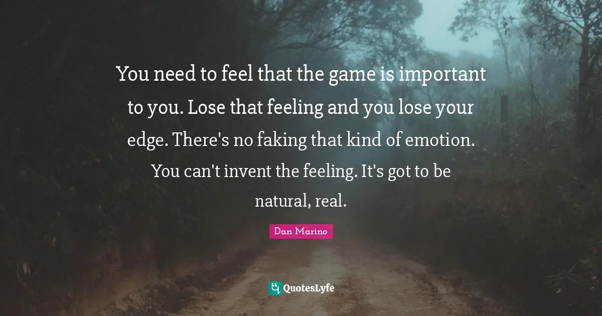 You need to feel that the game is important to you. Lose that feeling and you lose your edge. There's no faking that kind of emotion. You can't invent the feeling. It's got to be natural, real.