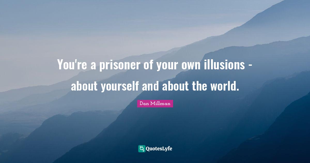 You're a prisoner of your own illusions - about yourself and about the world.