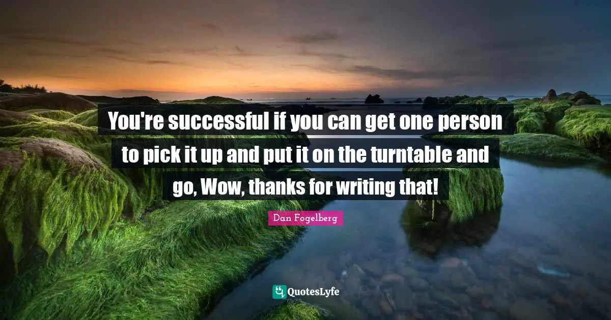 You're successful if you can get one person to pick it up and put it on the turntable and go, Wow, thanks for writing that!