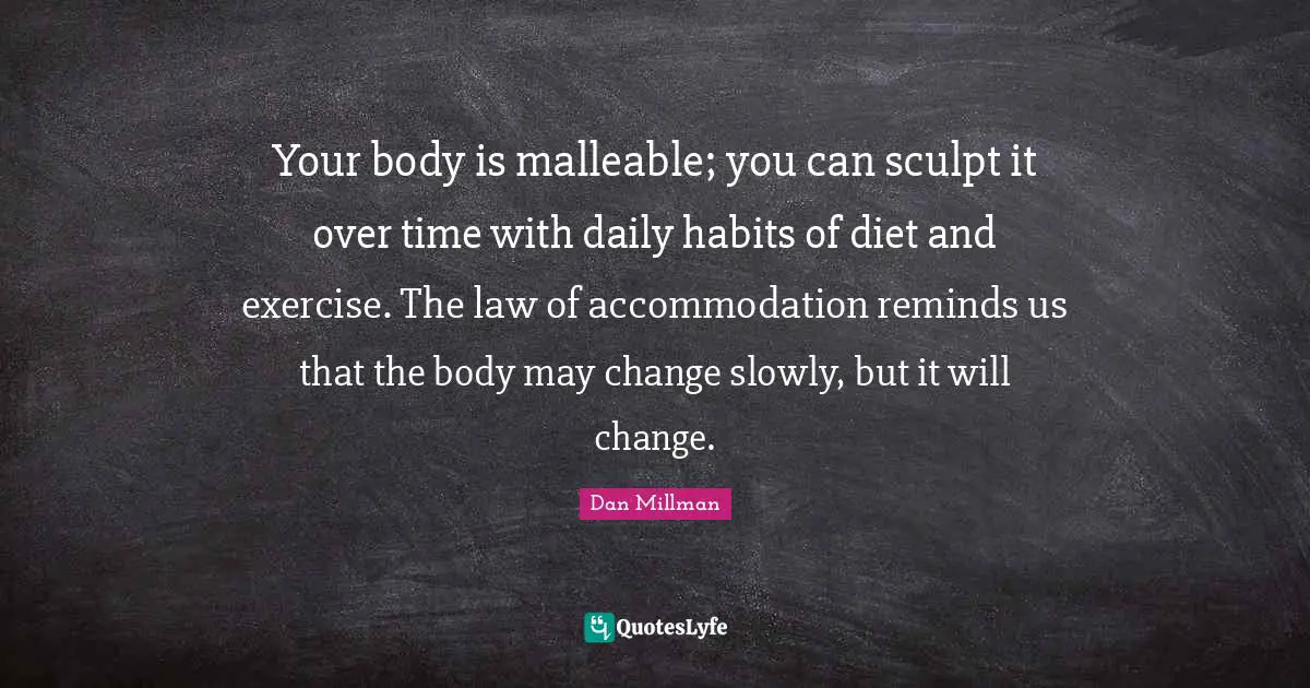 Diet Quotes: "Your body is malleable; you can sculpt it over time with daily habits of diet and exercise. The law of accommodation reminds us that the body may change slowly, but it will change."