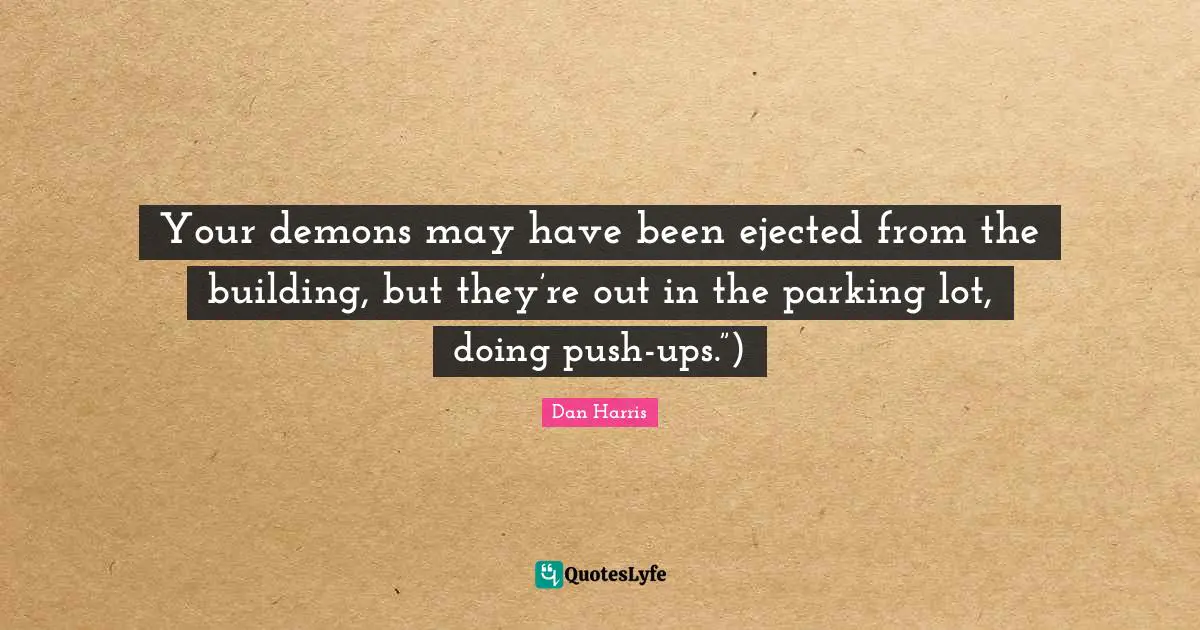 Your demons may have been ejected from the building, but they’re out in the parking lot, doing push-ups.”)